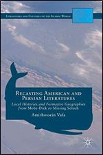 Recasting American and Persian Literatures: Local Histories and Formative Geographies from Moby-Dick to Missing Soluch (Literatures and Cultures of the Islamic World)