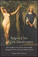 Religious Crisis and Civic Transformation: How Conflicts over Gender and Sexuality Changed the West German Catholic Church (Brandeis Series on Gender, Culture, Religion, and Law)