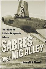 Sabres Over MIG Alley: The F-86 and the Battle for Air Superiority in Korea