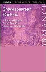 Shakespearean Rhetoric: A Practical Guide for Actors, Directors, Students and Teachers (Arden Performance Companions)