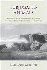 Subjugated Animals: Animals And Anthropocentrism in Early Modern European Culture (Gateway Bookshelf)