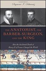 The Anatomist, the Barber-Surgeon, and the King: How the Accidental Death of Henry II of France Changed the World (Gateway Bookshelf)
