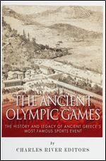 The Ancient Olympic Games: The History and Legacy of Ancient Greece s Most Famous Sports Event