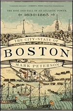 The City-State of Boston : The Rise and Fall of an Atlantic Power, 1630-1865