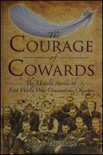 The Courage of Cowards: The Untold Stories of First World War Conscientious Objectors
