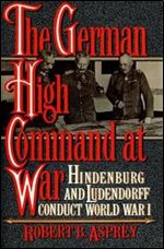 The German High Command at War: Hindenburg and Ludendorff Conduct World War I