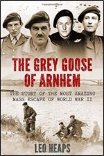 The Grey Goose of Arnhem: The Story of the Most Amazing Mass Escape of World War II.