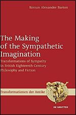 The Making of the Sympathetic Imagination: Transformations of Sympathy in British Eighteenth-Century Philosophy and Fiction (Transformationen der Antike, 61) (Issn, 61)