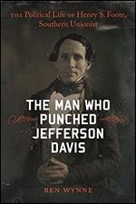 The Man Who Punched Jefferson Davis : The Political Life of Henry S. Foote, Southern Unionist