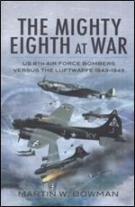The Mighty Eighth at War: USAAF 8th Air Force Bombers Versus the Luftwaffe 1943-1945