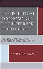 The Political Economy of the Interior Gold Coast: The Asante and the Era of Legitimate Trading, 1807 1875