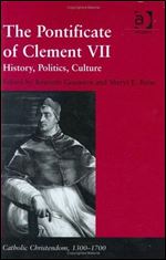 The Pontificate of Clement VII: History, Politics, Culture (Catholic Christendom, 1300-1700)