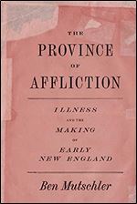 The Province of Affliction: Illness and the Making of Early New England (American Beginnings, 1500-1900)