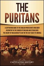 The Puritans: A Captivating Guide to the English Protestants Who Grew Discontent in the Church of England and Established the Massachusetts Bay Colony on the East Coast of America