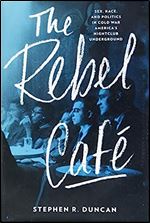 The Rebel Caf : Sex, Race, and Politics in Cold War America s Nightclub Underground