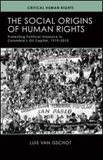 The Social Origins of Human Rights: Protesting Political Violence in Colombias Oil Capital, 19192010 (Critical Human Rights)