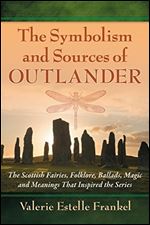 The Symbolism and Sources of Outlander: The Scottish Fairies, Folklore, Ballads, Magic and Meanings That Inspired the Series