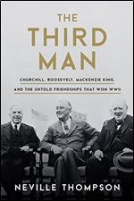 The Third Man: Churchill, Roosevelt, Mackenzie King, and the Untold Friendships that Won WWII
