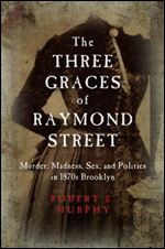 The Three Graces of Raymond Street: Murder, Madness, Sex, and Politics in 1870s Brooklyn (Excelsior Editions)