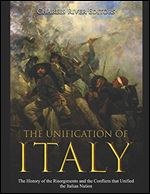 The Unification of Italy: The History of the Risorgimento and the Conflicts that Unified the Italian Nation