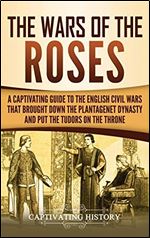 The Wars of the Roses: A Captivating Guide to the English Civil Wars That Brought Down the Plantagenet Dynasty and Put the Tudors on the Throne