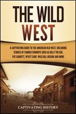 The Wild West: A Captivating Guide to the American Old West, Including Stories of Famous Outlaws and Lawmen Such as Billy the Kid, Pat Garrett, Wyatt Earp, Wild Bill Hickok, and More (The Old West)