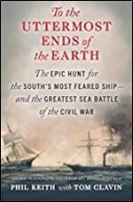 To the Uttermost Ends of the Earth: The Epic Hunt for the South's Most Feared Ship and the Greatest Sea Battle of the Civil War