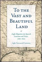 To the Vast and Beautiful Land : Anglo Migration Into Spanish Louisiana and Texas, 1760s1820s [Spanish]