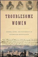 Troublesome Women: Gender, Crime, and Punishment in Antebellum Pennsylvania