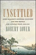Unsettled: Lord Selkirk s Scottish Colonists and the Battle for Canada s West, 1813 1816
