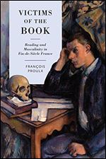 Victims of the Book: Reading and Masculinity in Fin-de-Si cle France (University of Toronto Romance Series)