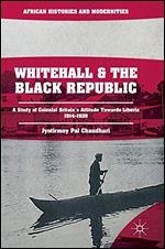 Whitehall and the Black Republic: A Study of Colonial Britain's Attitude Towards Liberia, 1914-1939 (African Histories and Modernities)