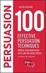 100 Effective Persuasion Techniques: Improve Your Negotiation Skills and Influence Others: All powerful tools in one book (100 Steps Series) (Volume 1)