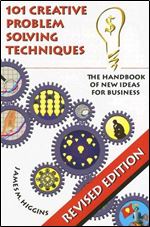 101 Creative Problem Solving Techniques: The Handbook of New Ideas for Business by James M. Higgins