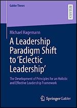 A Leadership Paradigm Shift to Eclectic Leadership : The Development of Principles for an Holistic and Effective Leadership Framework (Gabler Theses)