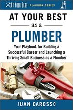 At Your Best as a Plumber: Your Playbook for Building a Successful Career and Launching a Thriving Small Business as a Plumber (At Your Best Playbooks)