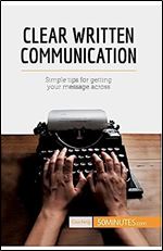 Clear Written Communication: Simple Tips For Getting Your Message Across