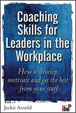 Coaching Skills for Leaders in the Workplace: How to Develop, Motivate and Get the Best from Your Staff