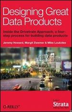 Designing Great Data Products: Inside the Drivetrain Approach, a Four-Step Process for Building Data Products