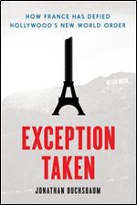 Exception Taken: How France Has Defied Hollywood's New World Order (Film and Culture Series)