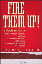 Fire Them Up!: 7 Simple Secrets to Inspire Colleagues, Customers, and Clients Sell Yourself, Your Vision, and Your Values Communicate with Charisma and Confidence