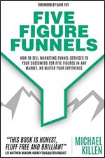 Five Figure Funnels: How To Sell Marketing Funnel Services To Your Customers For Five Figures In Any Market, No Matter Your Experience