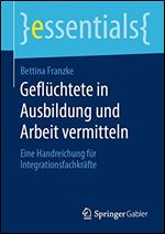 Gefluchtete in Ausbildung und Arbeit vermitteln: Eine Handreichung fur Integrationsfachkrafte [German]