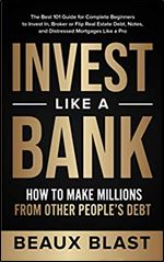 Invest Like a Bank: How to Make Millions From Other People s Debt.: The Best 101 Guide for Complete Beginners to Invest In, Broker or Flip Real Estate Debt, Notes, and Distressed Mortgages Like a Pro