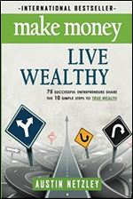 Make Money, Live Wealthy: 75 Successful Entrepreneurs Share the 10 Simple Steps to True Wealth: Money, Investing, Lifestyle, Entrepreneurship, Self-Help, Millionaire