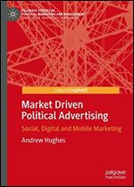 Market Driven Political Advertising: Social, Digital and Mobile Marketing (Palgrave Studies in Political Marketing and Management)
