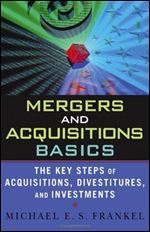 Mergers and Acquisitions Basics : The Key Steps of Acquisitions, Divestitures, and Investments