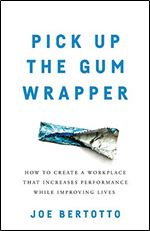 Pick Up the Gum Wrapper: How to Create a Workplace That Increases Performance While Improving Lives