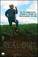 Real Dirt: An Ex-Industrial Farmer's Guide to Sustainable Eating
