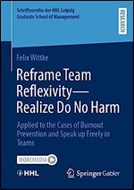 Reframe Team Reflexivity  Realize Do No Harm: Applied to the Cases of Burnout Prevention and Speak up Freely in Teams (Schriftenreihe der HHL Leipzig Graduate School of Management)